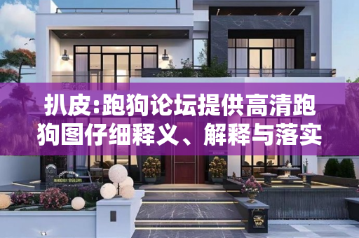 扒皮:跑狗论坛提供高清跑狗图仔细释义、解释与落实