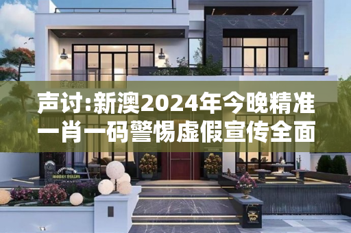 声讨:新澳2024年今晚精准一肖一码警惕虚假宣传全面释义