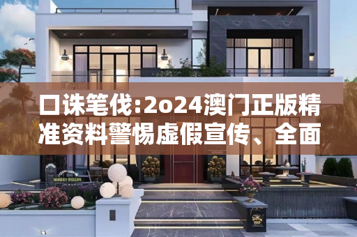 口诛笔伐:2o24澳门正版精准资料警惕虚假宣传、全面解答与解释