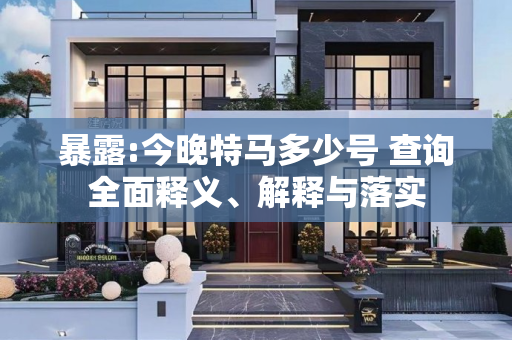 暴露:今晚特马多少号 查询全面释义、解释与落实