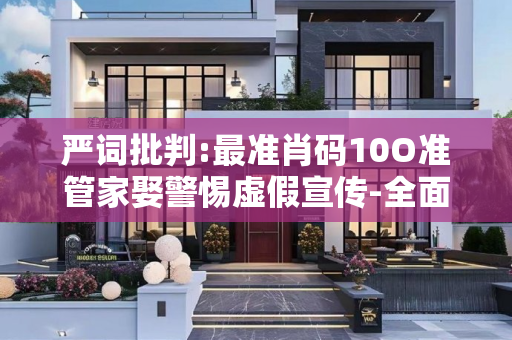 严词批判:最准肖码10O准管家娶警惕虚假宣传-全面释义