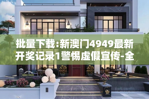 批量下载:新澳门4949最新开奖记录1警惕虚假宣传-全面释义、解释与落实