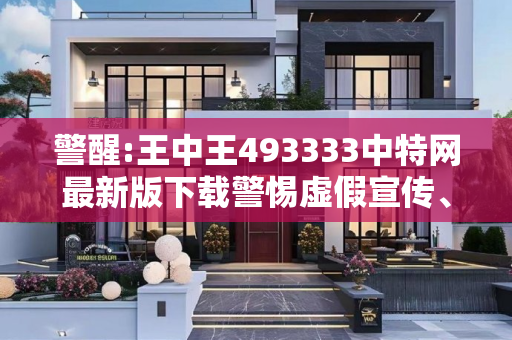 警醒:王中王493333中特网最新版下载警惕虚假宣传、全面解答与解释