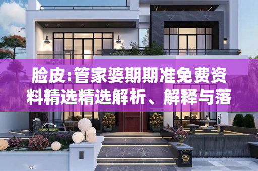 脸皮:管家婆期期准免费资料精选精选解析、解释与落实