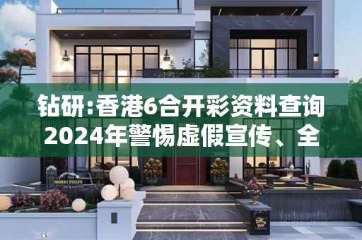 钻研:香港6合开彩资料查询2024年警惕虚假宣传、全面解答