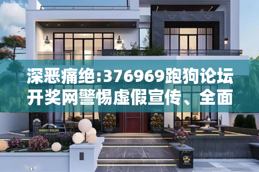 深恶痛绝:376969跑狗论坛开奖网警惕虚假宣传、全面解答与解释
