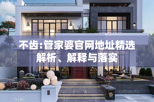 不齿:管家婆官网地址精选解析、解释与落实