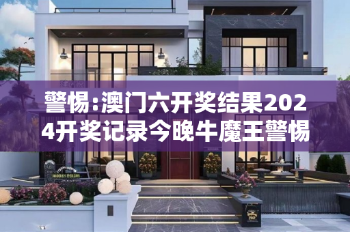 警惕:澳门六开奖结果2024开奖记录今晚牛魔王警惕虚假宣传、全面解答与解释