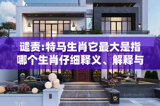 谴责:特马生肖它最大是指哪个生肖仔细释义、解释与落实