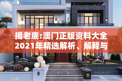 揭老底:澳门正版资料大全2021年精选解析、解释与落实