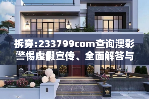 拆穿:233799com查询澳彩警惕虚假宣传、全面解答与解释