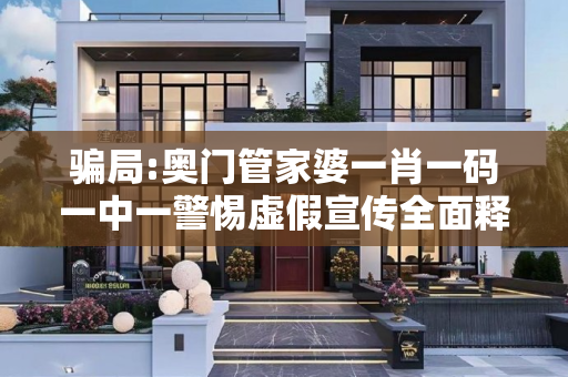 骗局:奥门管家婆一肖一码一中一警惕虚假宣传全面释义