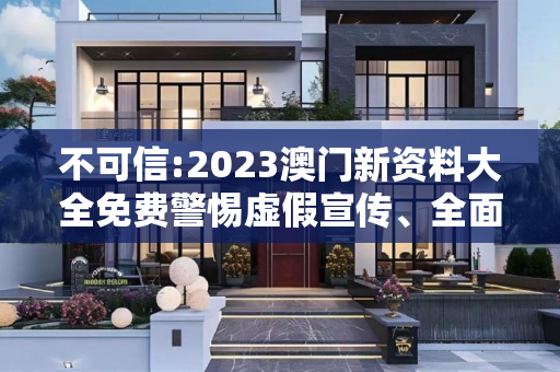 不可信:2023澳门新资料大全免费警惕虚假宣传、全面解答与解释