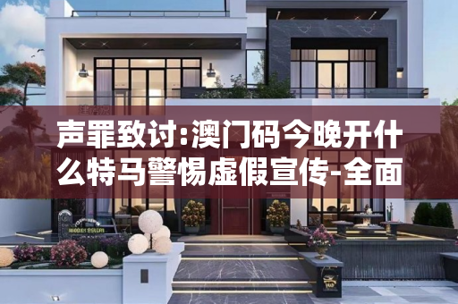声罪致讨:澳门码今晚开什么特马警惕虚假宣传-全面释义、解释与落实