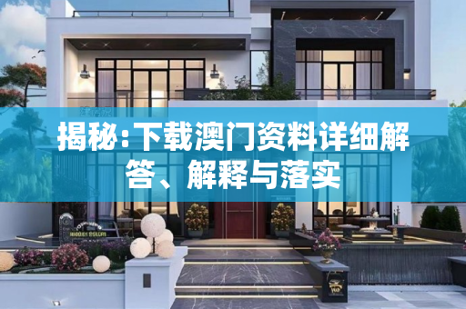 揭秘:下载澳门资料详细解答、解释与落实