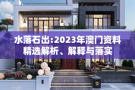 水落石出:2023年澳门资料精选解析、解释与落实