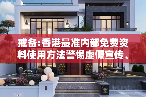 戒备:香港最准内部免费资料使用方法警惕虚假宣传、全面解答