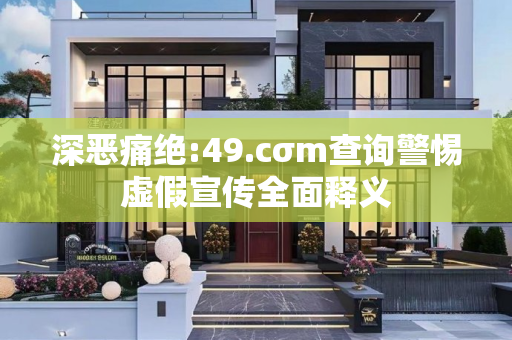 深恶痛绝:49.cσm查询警惕虚假宣传全面释义