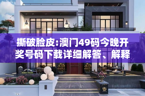 撕破脸皮:澳门49码今晚开奖号码下载详细解答、解释与落实