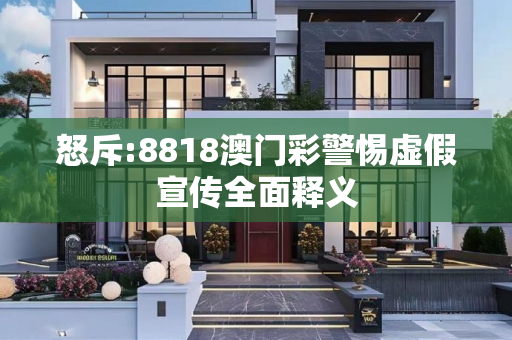 怒斥:8818澳门彩警惕虚假宣传全面释义