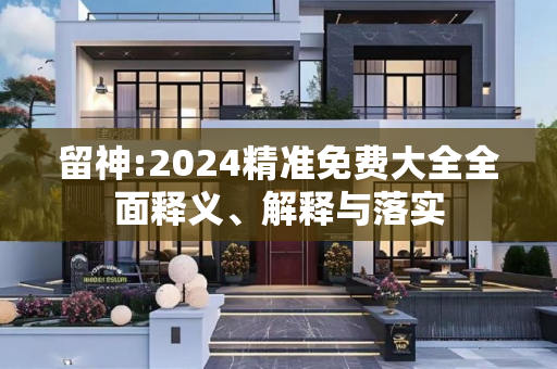 留神:2024精准免费大全全面释义、解释与落实