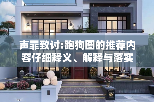 声罪致讨:跑狗图的推荐内容仔细释义、解释与落实