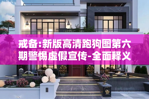 戒备:新版高清跑狗图第六期警惕虚假宣传-全面释义