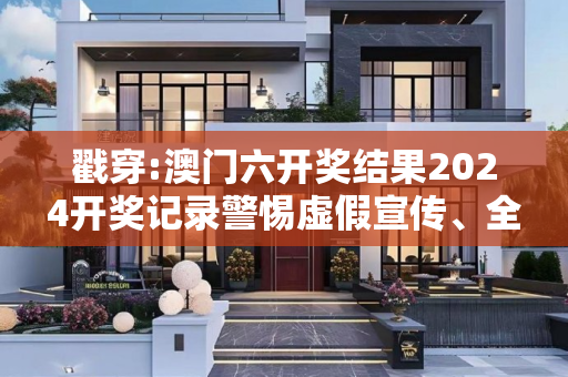 戳穿:澳门六开奖结果2024开奖记录警惕虚假宣传、全面解答