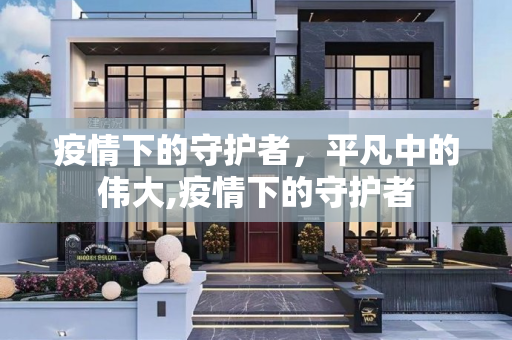 疫情下的守护者，平凡中的伟大,疫情下的守护者