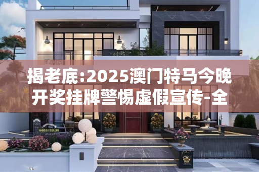 揭老底:2025澳门特马今晚开奖挂牌警惕虚假宣传-全面释义
