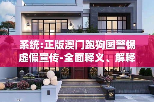 系统:正版澳门跑狗图警惕虚假宣传-全面释义、解释与落实