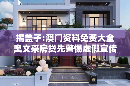 揭盖子:澳门资料免费大全奥文采房贷先警惕虚假宣传、全面解答与解释