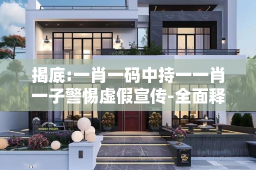 揭底:一肖一码中持一一肖一子警惕虚假宣传-全面释义、解释与落实