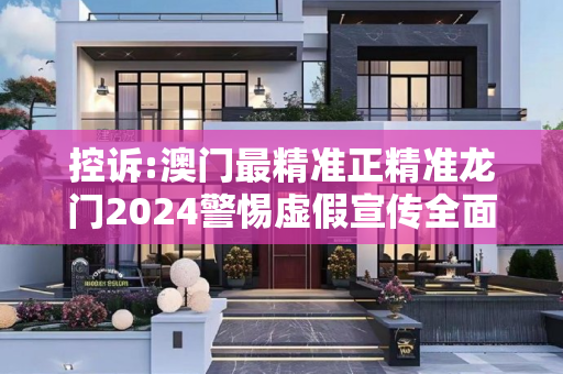 控诉:澳门最精准正精准龙门2024警惕虚假宣传全面释义