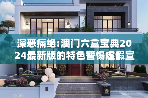 深恶痛绝:澳门六盒宝典2024最新版的特色警惕虚假宣传-全面释义