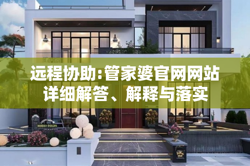 远程协助:管家婆官网网站详细解答、解释与落实