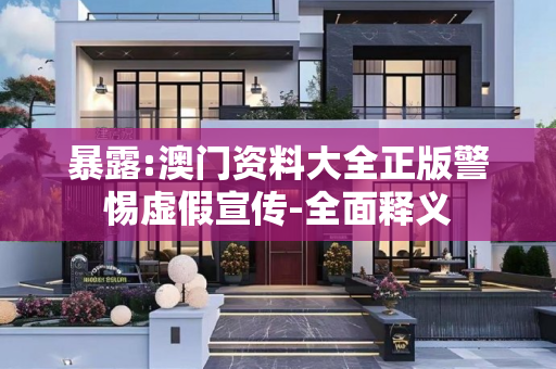 暴露:澳门资料大全正版警惕虚假宣传-全面释义