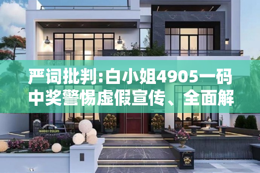严词批判:白小姐4905一码中奖警惕虚假宣传、全面解答与解释