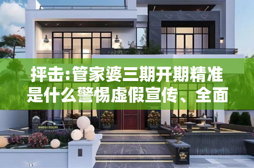 抨击:管家婆三期开期精准是什么警惕虚假宣传、全面解答与解释