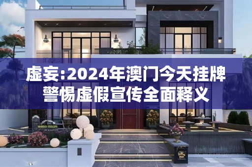 虚妄:2024年澳门今天挂牌警惕虚假宣传全面释义