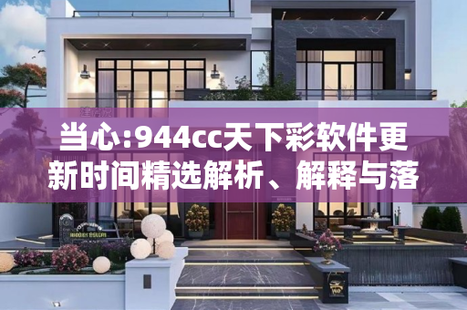 当心:944cc天下彩软件更新时间精选解析、解释与落实