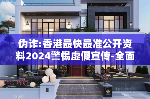 伪诈:香港最快最准公开资料2024警惕虚假宣传-全面释义