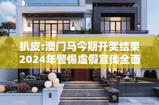 扒皮:澳门马今期开奖结果2024年警惕虚假宣传全面释义