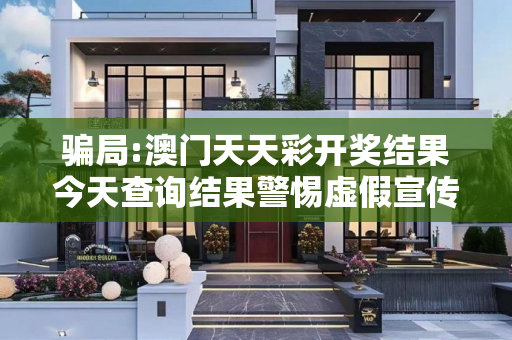 骗局:澳门天天彩开奖结果今天查询结果警惕虚假宣传-全面释义