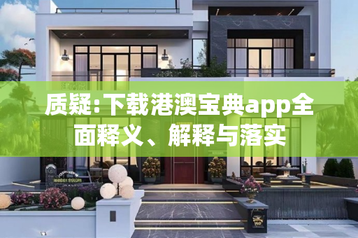 质疑:下载港澳宝典app全面释义、解释与落实