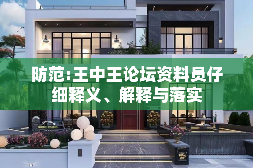 防范:王中王论坛资料员仔细释义、解释与落实