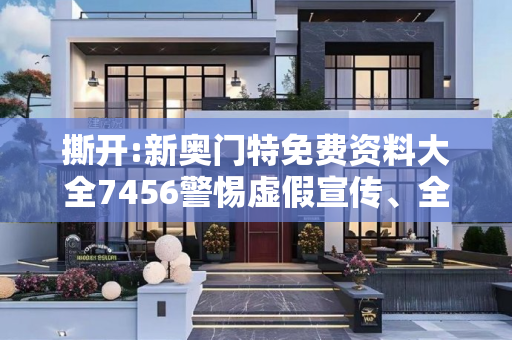 撕开:新奥门特免费资料大全7456警惕虚假宣传、全面解答