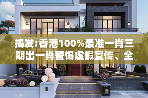 揭发:香港100%最准一肖三期出一肖警惕虚假宣传、全面解答与解释