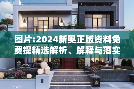 图片:2024新奥正版资料免费提精选解析、解释与落实