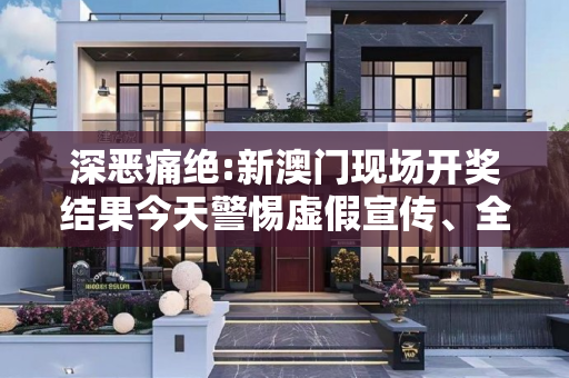 深恶痛绝:新澳门现场开奖结果今天警惕虚假宣传、全面解答